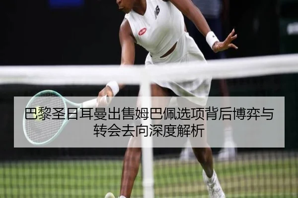 巴黎圣日耳曼出售姆巴佩选项背后博弈与转会去向深度解析