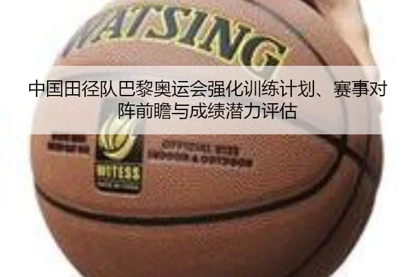 中国田径队巴黎奥运会强化训练计划、赛事对阵前瞻与成绩潜力评估